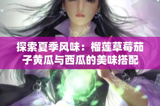 探索夏季風味：榴蓮草莓茄子黃瓜與西瓜的美味搭配