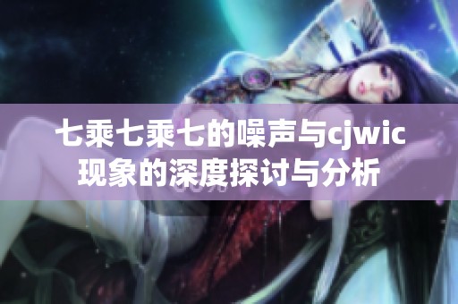 七乘七乘七的噪聲與cjwic現(xiàn)象的深度探討與分析