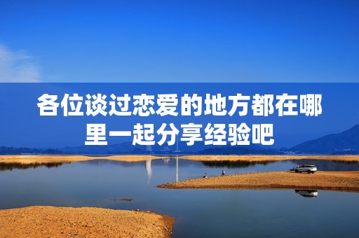 各位談過戀愛的地方都在哪里一起分享經驗吧