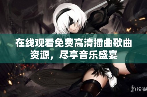 在線觀看免費(fèi)高清插曲歌曲資源，盡享音樂盛宴