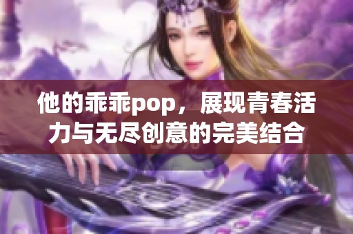 他的乖乖pop，展現青春活力與無盡創意的完美結合