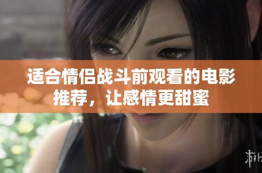 適合情侶戰斗前觀看的電影推薦，讓感情更甜蜜
