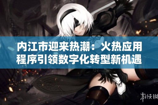 內(nèi)江市迎來熱潮：火熱應(yīng)用程序引領(lǐng)數(shù)字化轉(zhuǎn)型新機(jī)遇