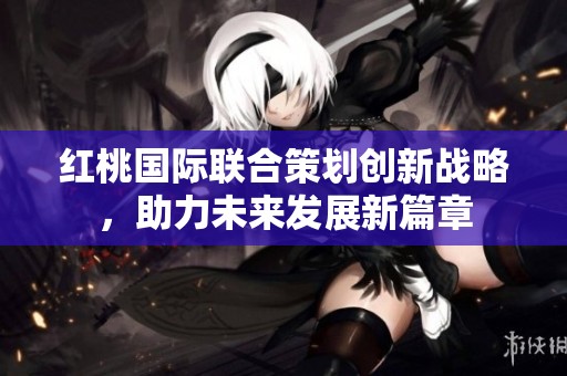 紅桃國際聯合策劃創新戰略，助力未來發展新篇章