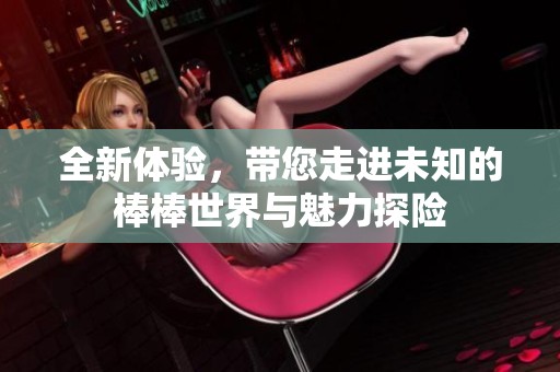 全新體驗，帶您走進未知的棒棒世界與魅力探險