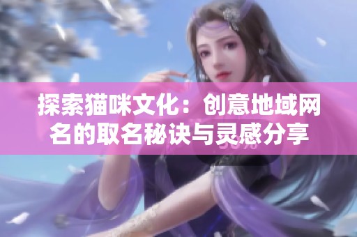 探索貓咪文化：創意地域網名的取名秘訣與靈感分享