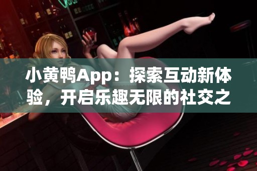 小黃鴨App：探索互動新體驗(yàn)，開啟樂趣無限的社交之旅