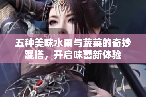 五種美味水果與蔬菜的奇妙混搭，開啟味蕾新體驗