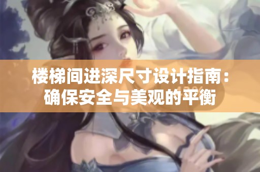 樓梯間進(jìn)深尺寸設(shè)計(jì)指南：確保安全與美觀的平衡