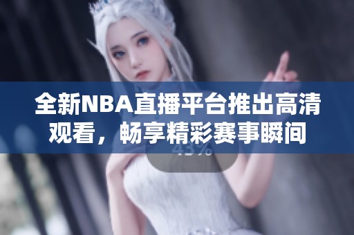 全新NBA直播平臺推出高清觀看，暢享精彩賽事瞬間