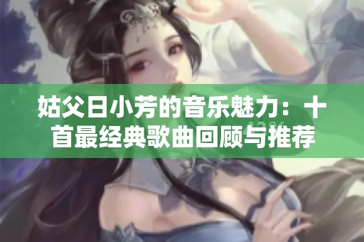 姑父日小芳的音樂魅力：十首最經典歌曲回顧與推薦