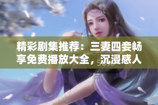 精彩劇集推薦：三妻四妾暢享免費播放大全，沉浸感人故事