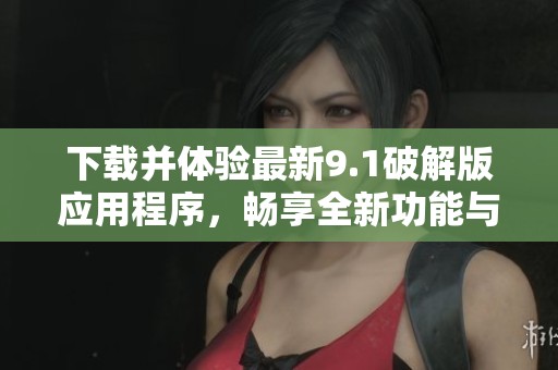 下載并體驗最新9.1破解版應用程序，暢享全新功能與服務