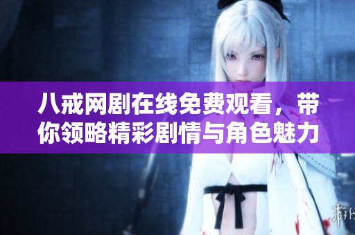 八戒網劇在線免費觀看，帶你領略精彩劇情與角色魅力