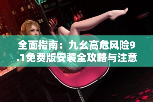 全面指南：九幺高危風險9.1免費版安裝全攻略與注意事項