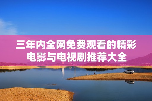 三年內(nèi)全網(wǎng)免費(fèi)觀看的精彩電影與電視劇推薦大全