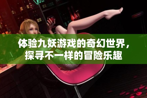 體驗九妖游戲的奇幻世界，探尋不一樣的冒險樂趣