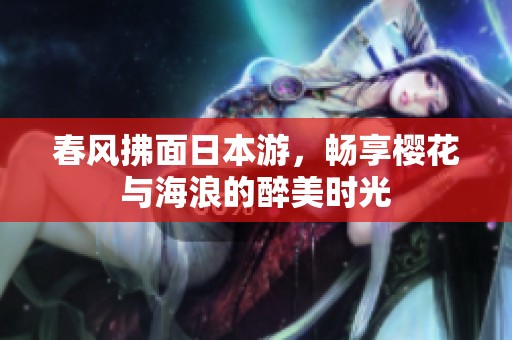春風(fēng)拂面日本游，暢享櫻花與海浪的醉美時(shí)光