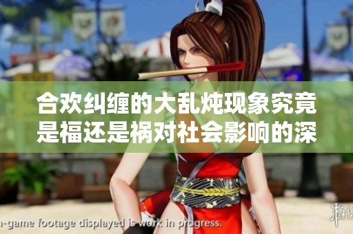 合歡糾纏的大亂燉現象究竟是福還是禍對社會影響的深思