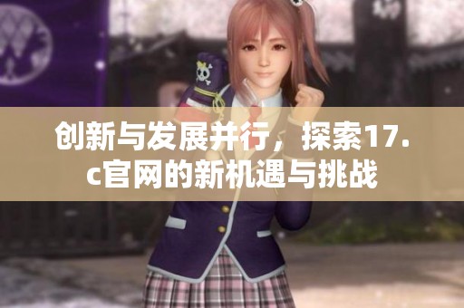 創(chuàng)新與發(fā)展并行，探索17.c官網(wǎng)的新機(jī)遇與挑戰(zhàn)