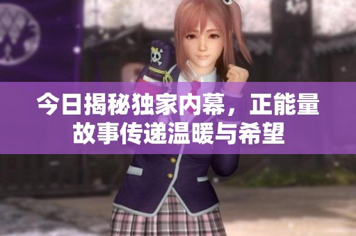 今日揭秘獨家內幕，正能量故事傳遞溫暖與希望