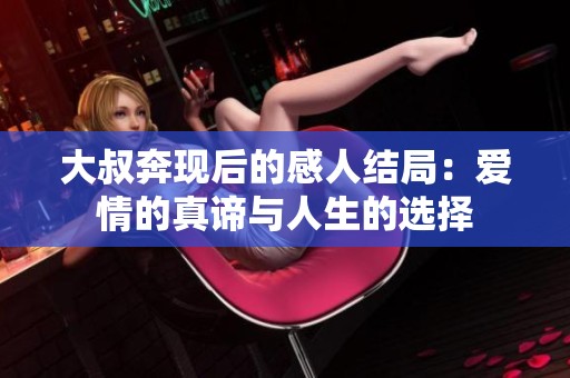 大叔奔現后的感人結局：愛情的真諦與人生的選擇