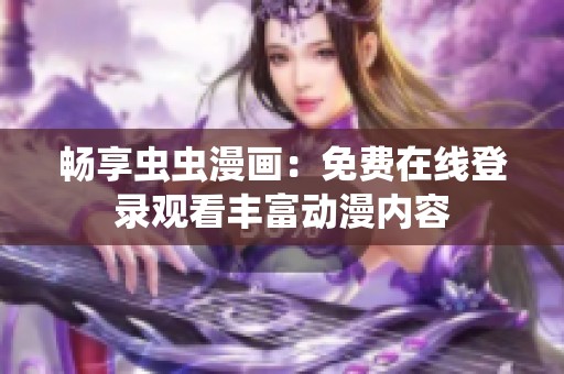 暢享蟲(chóng)蟲(chóng)漫畫(huà):免費(fèi)在線登錄觀看豐富動(dòng)漫內(nèi)容 暢享蟲(chóng)蟲(chóng)漫畫(huà):免費(fèi)在線登錄觀看豐富動(dòng)漫內(nèi)容