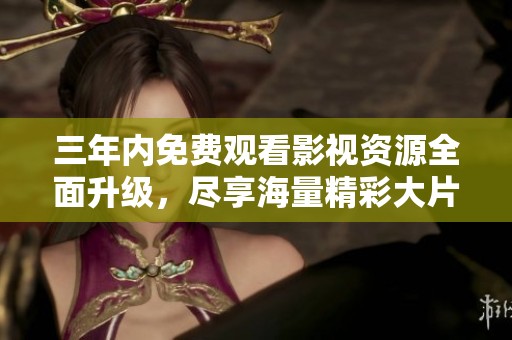 三年內(nèi)免費(fèi)觀看影視資源全面升級(jí)，盡享海量精彩大片