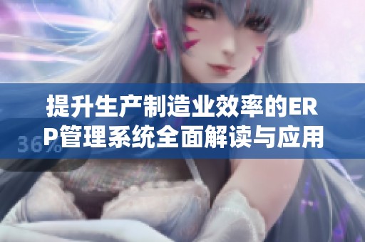 提升生產制造業效率的ERP管理系統全面解讀與應用指南