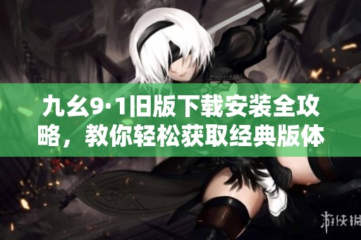 九幺9·1舊版下載安裝全攻略，教你輕松獲取經(jīng)典版體驗