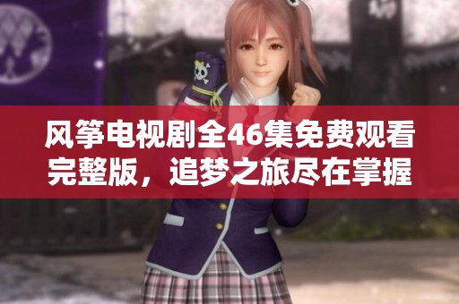 風箏電視劇全46集免費觀看完整版，追夢之旅盡在掌握中