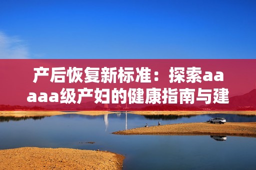 產后恢復新標準：探索aaaaa級產婦的健康指南與建議