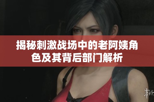 揭秘刺激戰場中的老阿姨角色及其背后部門解析