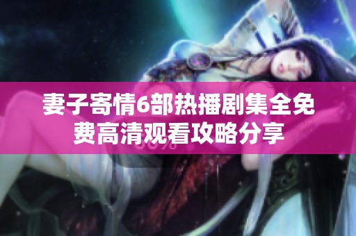 妻子寄情6部熱播劇集全免費高清觀看攻略分享