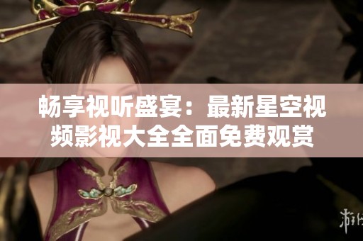 暢享視聽盛宴：最新星空視頻影視大全全面免費觀賞