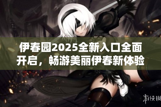 伊春園2025全新入口全面開啟，暢游美麗伊春新體驗