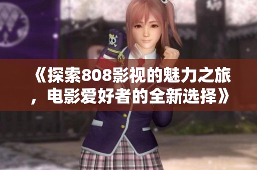 《探索808影視的魅力之旅，電影愛好者的全新選擇》