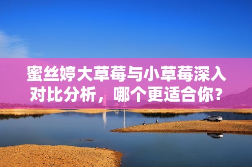 蜜絲婷大草莓與小草莓深入對比分析，哪個更適合你？