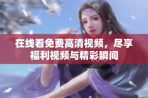 在線看免費高清視頻，盡享福利視頻與精彩瞬間