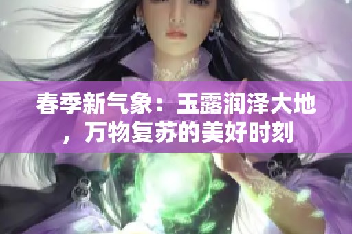 春季新氣象：玉露潤澤大地，萬物復(fù)蘇的美好時刻