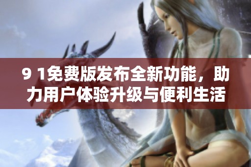 9 1免費版發布全新功能，助力用戶體驗升級與便利生活