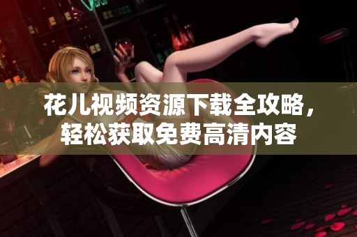花兒視頻資源下載全攻略，輕松獲取免費高清內容
