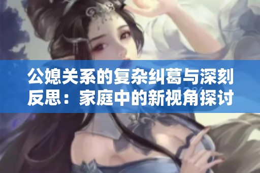 公媳關系的復雜糾葛與深刻反思：家庭中的新視角探討