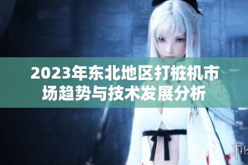 2023年東北地區(qū)打樁機(jī)市場趨勢與技術(shù)發(fā)展分析