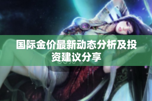 國際金價最新動態(tài)分析及投資建議分享