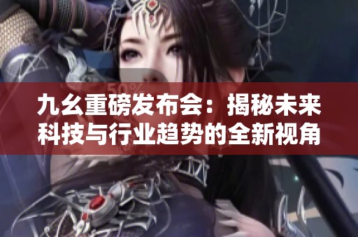 九幺重磅發布會：揭秘未來科技與行業趨勢的全新視角