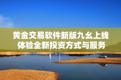 黃金交易軟件新版九幺上線 體驗全新投資方式與服務