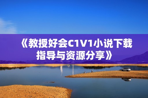 《教授好會C1V1小說下載指導與資源分享》