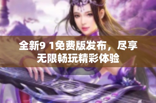全新9 1免費(fèi)版發(fā)布，盡享無限暢玩精彩體驗