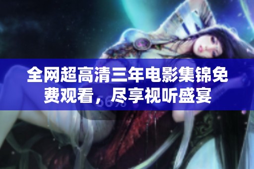 全網超高清三年電影集錦免費觀看，盡享視聽盛宴